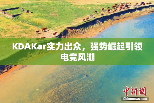 KDAKar实力出众，强势崛起引领电竞风潮