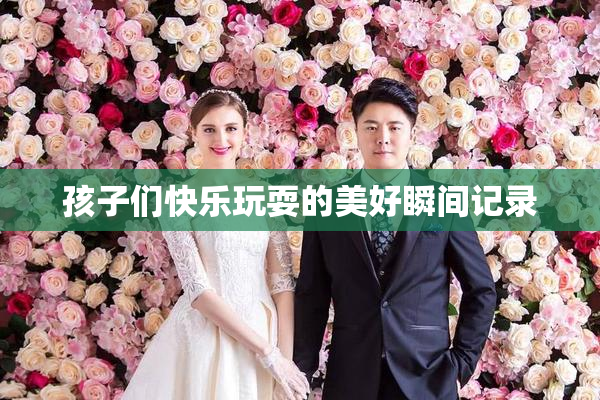 孩子们快乐玩耍的美好瞬间记录