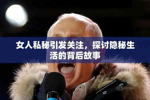 女人私秘引发关注，探讨隐秘生活的背后故事