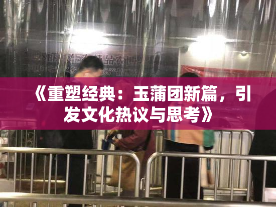 《重塑经典：玉蒲团新篇，引发文化热议与思考》