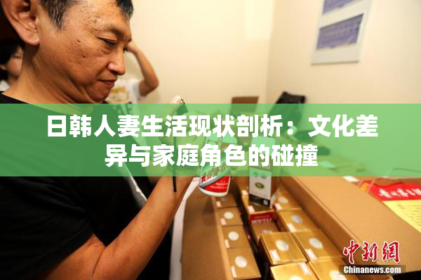 日韩人妻生活现状剖析：文化差异与家庭角色的碰撞