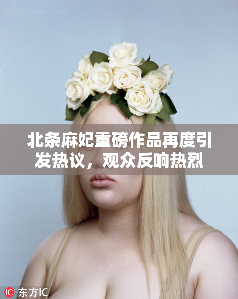 北条麻妃重磅作品再度引发热议，观众反响热烈