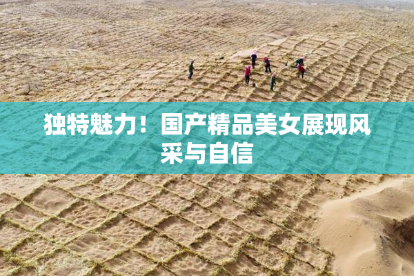 独特魅力！国产精品美女展现风采与自信
