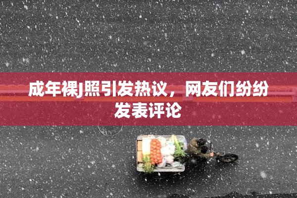 成年裸J照引发热议，网友们纷纷发表评论