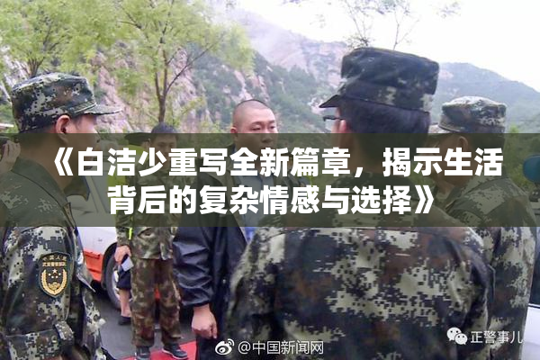 《白洁少重写全新篇章，揭示生活背后的复杂情感与选择》