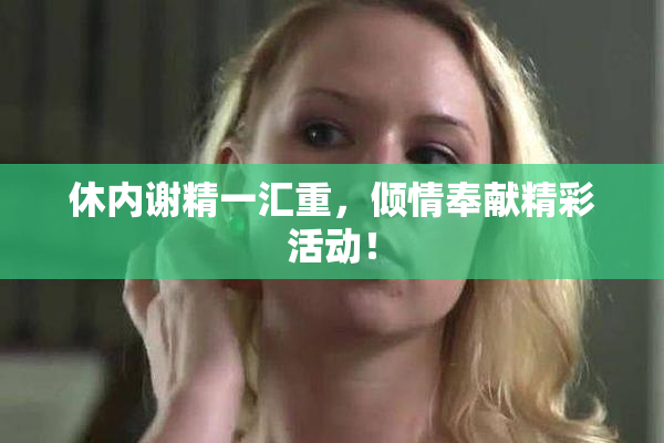 休内谢精一汇重，倾情奉献精彩活动！