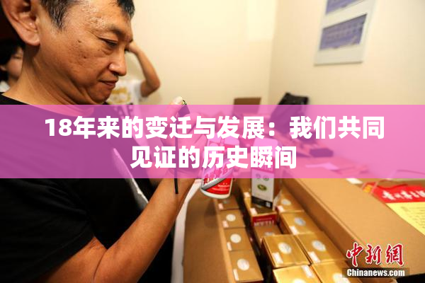 18年来的变迁与发展：我们共同见证的历史瞬间