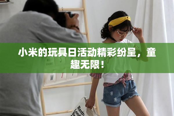 小米的玩具日活动精彩纷呈，童趣无限！