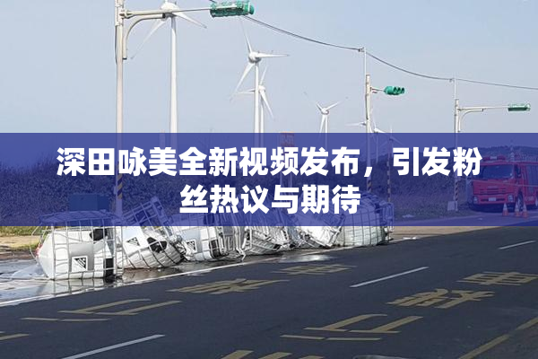 深田咏美全新视频发布，引发粉丝热议与期待