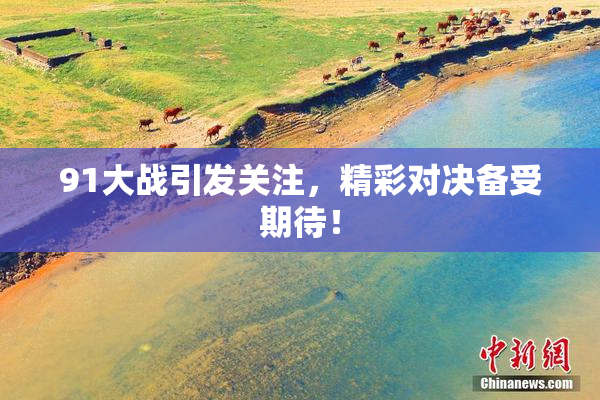 91大战引发关注，精彩对决备受期待！