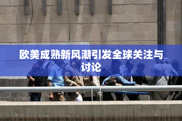 欧美成熟新风潮引发全球关注与讨论