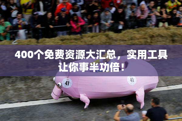 400个免费资源大汇总，实用工具让你事半功倍！