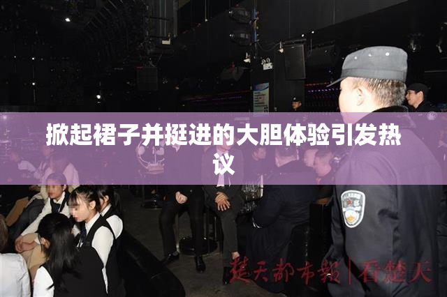 掀起裙子并挺进的大胆体验引发热议