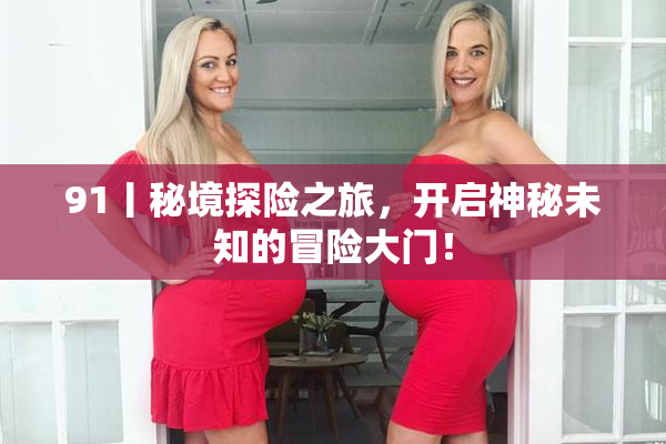 91丨秘境探险之旅，开启神秘未知的冒险大门！