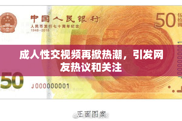 成人性交视频再掀热潮，引发网友热议和关注