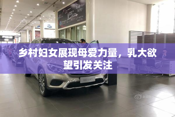 乡村妇女展现母爱力量，乳大欲望引发关注