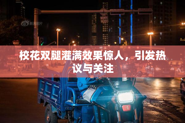 校花双腿灌满效果惊人，引发热议与关注