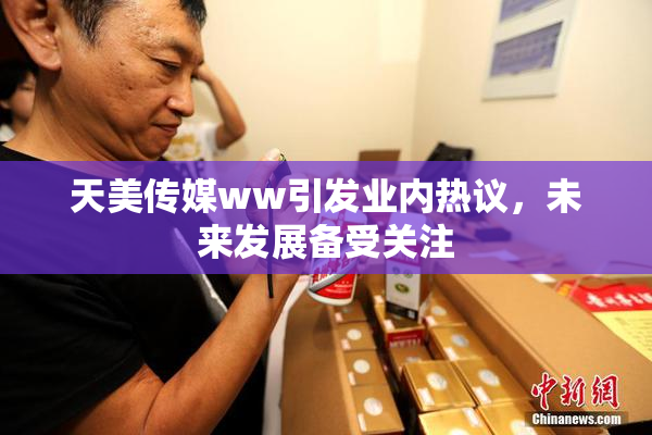 天美传媒ww引发业内热议，未来发展备受关注