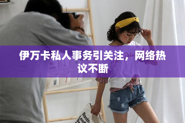 伊万卡私人事务引关注，网络热议不断