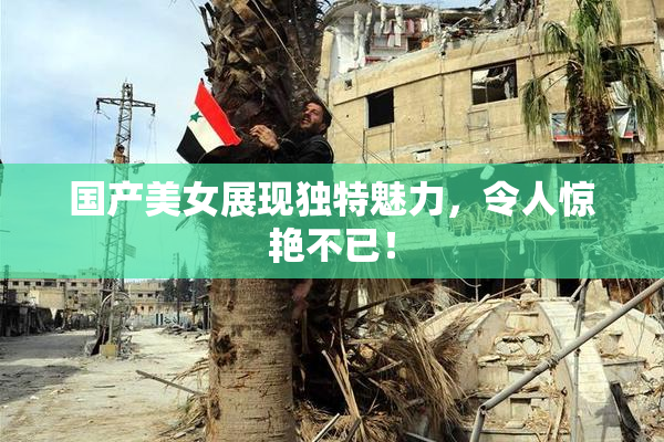 国产美女展现独特魅力，令人惊艳不已！