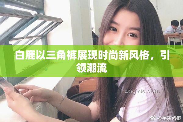 白鹿以三角裤展现时尚新风格，引领潮流