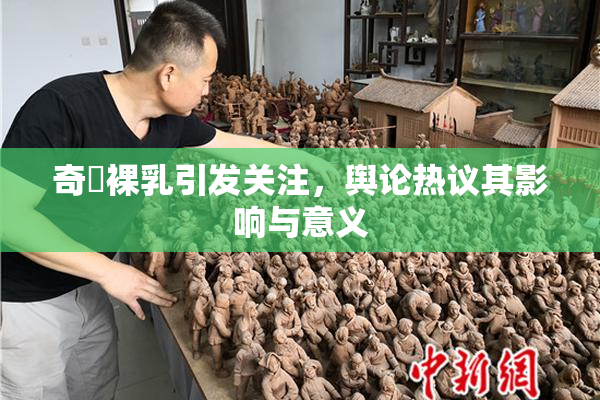 奇犽裸乳引发关注，舆论热议其影响与意义