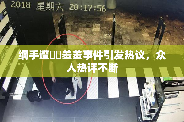 纲手遭❌‌羞羞事件引发热议，众人热评不断