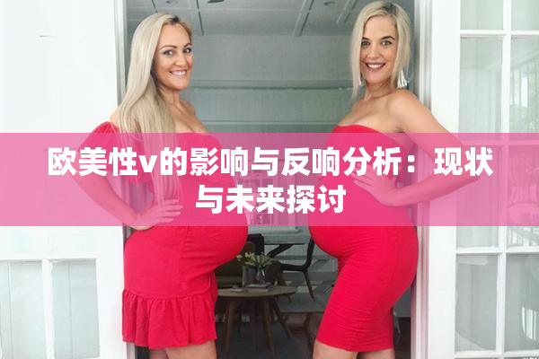 欧美性v的影响与反响分析：现状与未来探讨