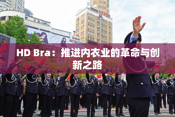 HD Bra：推进内衣业的革命与创新之路