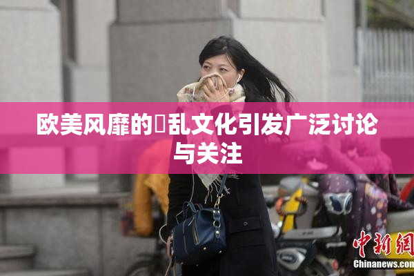 欧美风靡的婬乱文化引发广泛讨论与关注