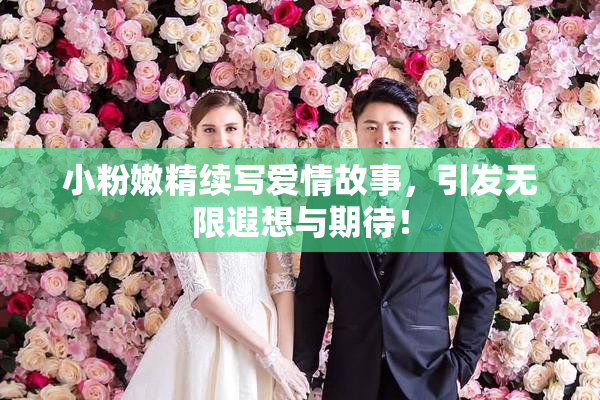 小粉嫩精续写爱情故事，引发无限遐想与期待！