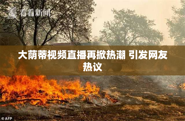 大荫蒂视频直播再掀热潮 引发网友热议