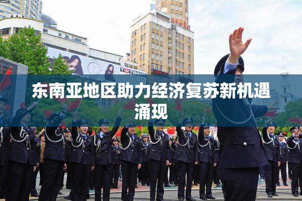 东南亚地区助力经济复苏新机遇涌现