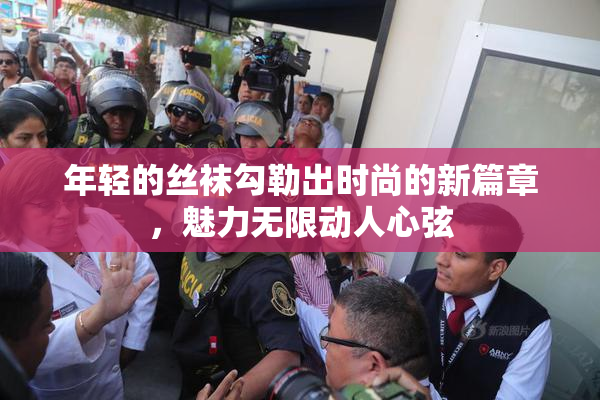 年轻的丝袜勾勒出时尚的新篇章，魅力无限动人心弦