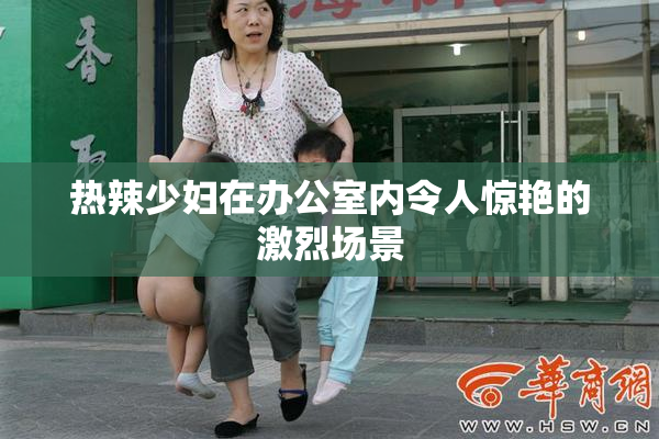 热辣少妇在办公室内令人惊艳的激烈场景