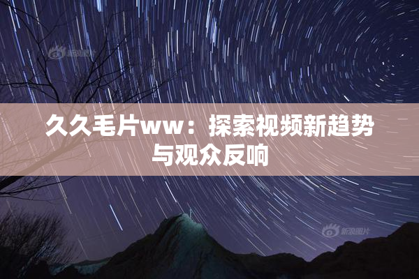 久久毛片ww：探索视频新趋势与观众反响