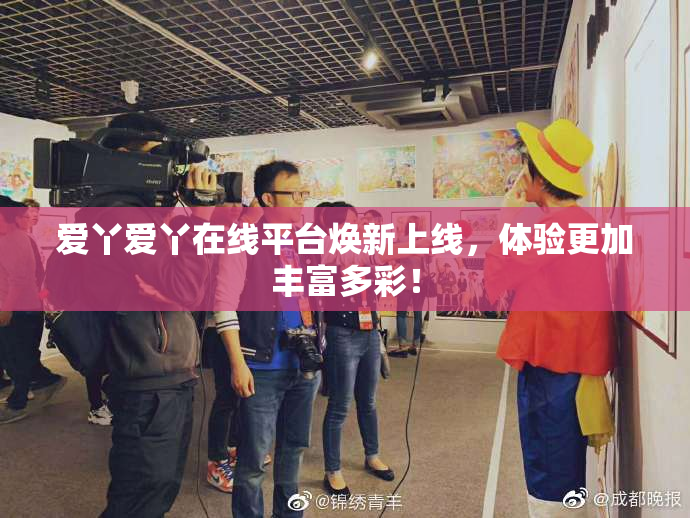 爱丫爱丫在线平台焕新上线，体验更加丰富多彩！