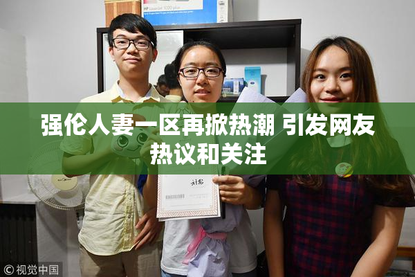 强伦人妻一区再掀热潮 引发网友热议和关注