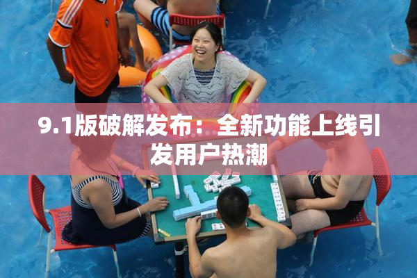 9.1版破解发布：全新功能上线引发用户热潮