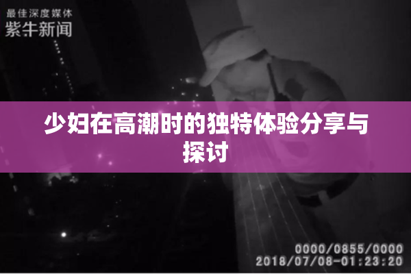 少妇在高潮时的独特体验分享与探讨
