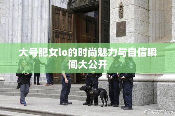大号肥女lo的时尚魅力与自信瞬间大公开