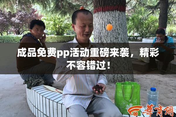 成品免费pp活动重磅来袭，精彩不容错过！