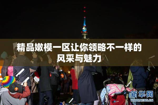 精品嫩模一区让你领略不一样的风采与魅力