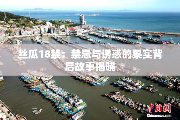 丝瓜18禁：禁忌与诱惑的果实背后故事揭晓