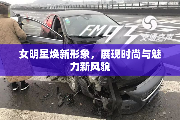 女明星焕新形象，展现时尚与魅力新风貌