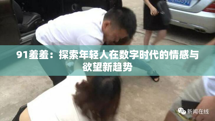 91羞羞：探索年轻人在数字时代的情感与欲望新趋势