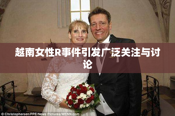 越南女性R事件引发广泛关注与讨论