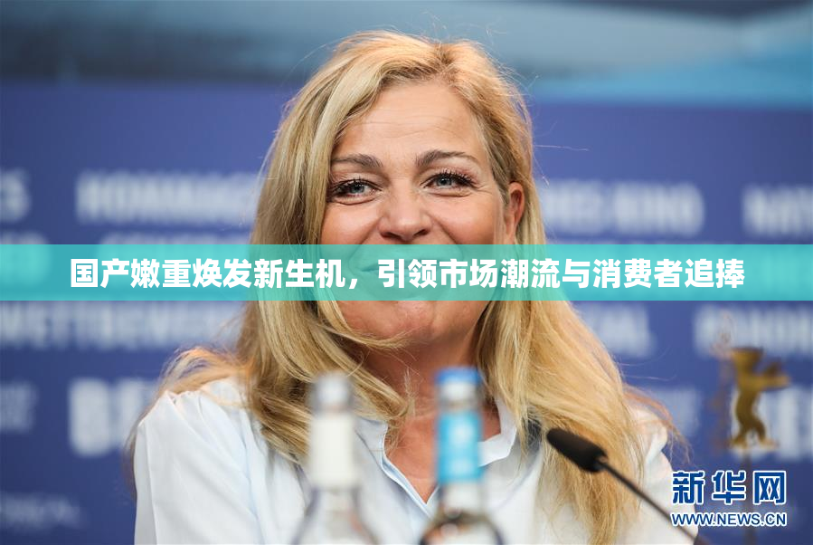 国产嫩重焕发新生机，引领市场潮流与消费者追捧