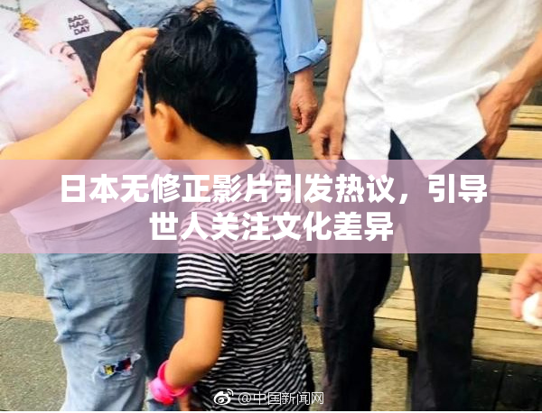 日本无修正影片引发热议，引导世人关注文化差异