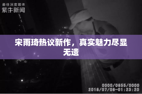 宋雨琦热议新作，真实魅力尽显无遗